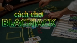 Cách chơi BlackJack với những kiến thức đánh bạc cần biết